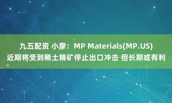 九五配资 小摩：MP Materials(MP.US)近期将受到稀土精矿停止出口冲击 但长期或有利