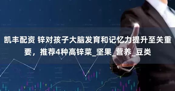 凯丰配资 锌对孩子大脑发育和记忆力提升至关重要，推荐4种高锌菜_坚果_营养_豆类