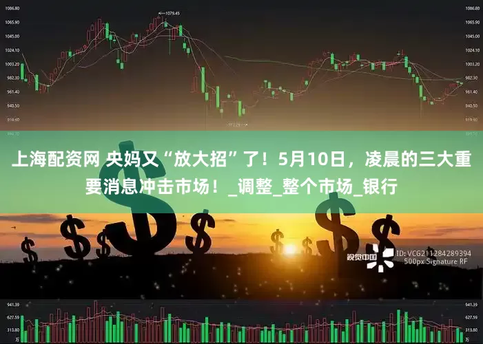 上海配资网 央妈又“放大招”了！5月10日，凌晨的三大重要消息冲击市场！_调整_整个市场_银行