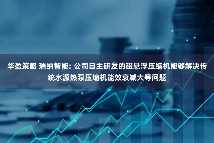 华盈策略 瑞纳智能: 公司自主研发的磁悬浮压缩机能够解决传统水源热泵压缩机能效衰减大等问题