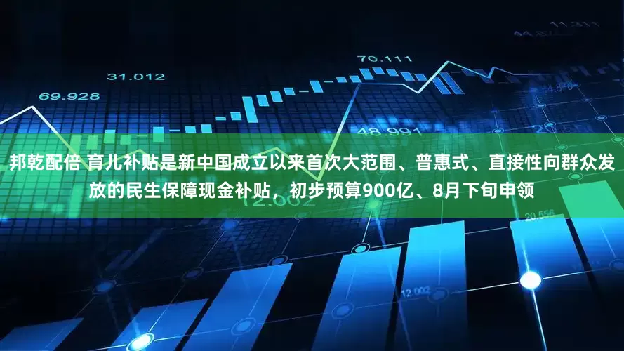 邦乾配倍 育儿补贴是新中国成立以来首次大范围、普惠式、直接性向群众发放的民生保障现金补贴，初步预算900亿、8月下旬申领