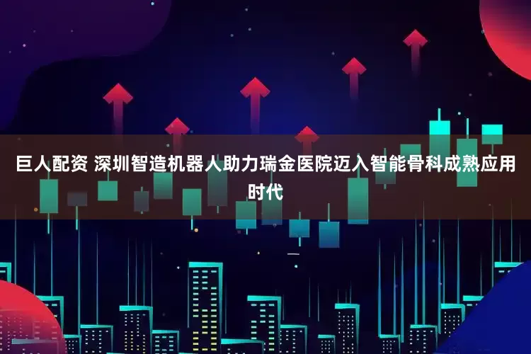 巨人配资 深圳智造机器人助力瑞金医院迈入智能骨科成熟应用时代