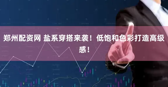 郑州配资网 盐系穿搭来袭！低饱和色彩打造高级感！
