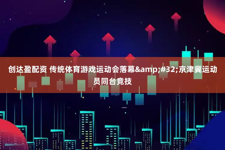 创达盈配资 传统体育游戏运动会落幕&#32;京津冀运动员同台竞技