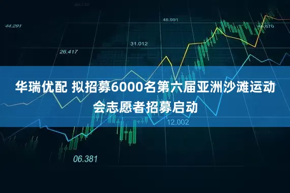 华瑞优配 拟招募6000名第六届亚洲沙滩运动会志愿者招募启动