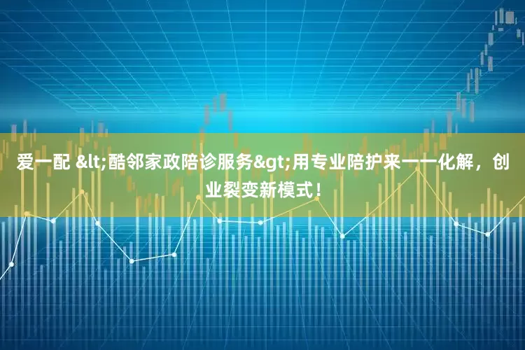 爱一配 <酷邻家政陪诊服务>用专业陪护来一一化解，创业裂变新模式！