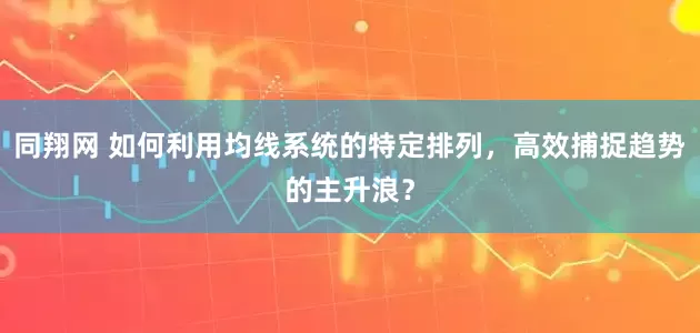 同翔网 如何利用均线系统的特定排列，高效捕捉趋势的主升浪？