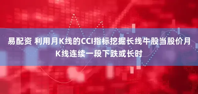 易配资 利用月K线的CCI指标挖掘长线牛股当股价月K线连续一段下跌或长时