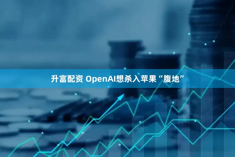 升富配资 OpenAI想杀入苹果“腹地”