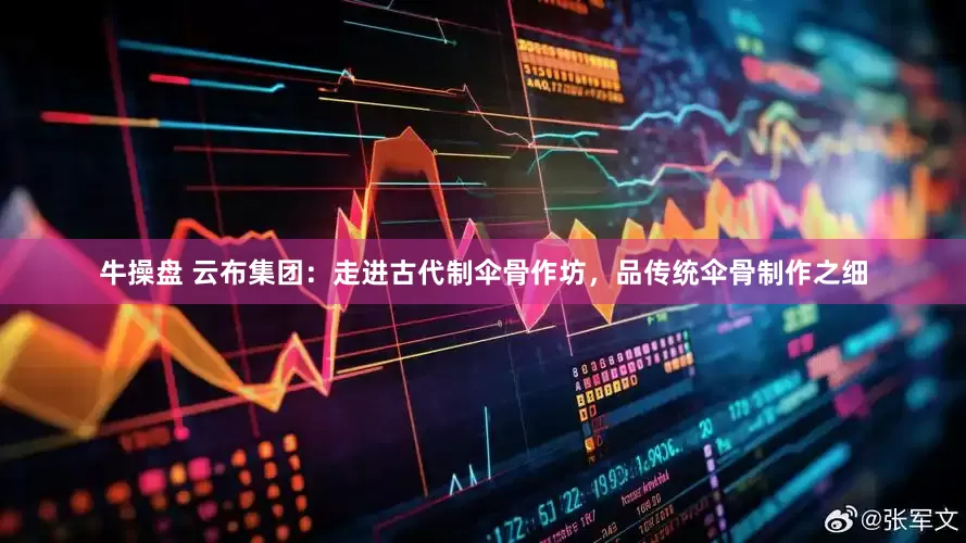 牛操盘 云布集团：走进古代制伞骨作坊，品传统伞骨制作之细