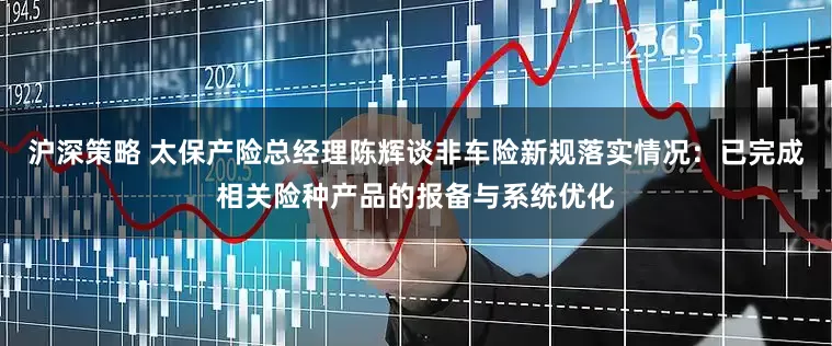沪深策略 太保产险总经理陈辉谈非车险新规落实情况：已完成相关险种产品的报备与系统优化
