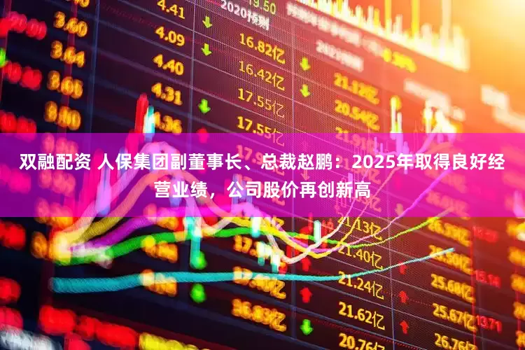 双融配资 人保集团副董事长、总裁赵鹏：2025年取得良好经营业绩，公司股价再创新高