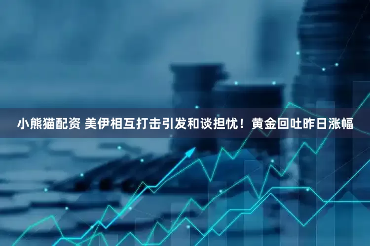 小熊猫配资 美伊相互打击引发和谈担忧！黄金回吐昨日涨幅