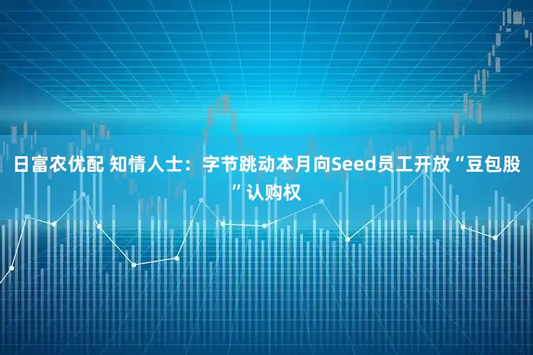 日富农优配 知情人士：字节跳动本月向Seed员工开放“豆包股”认购权